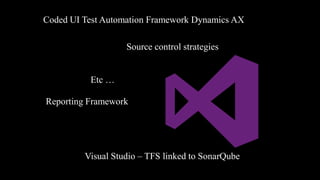 Coded UI Test Automation Framework Dynamics AX
Source control strategies
Etc …
Reporting Framework

Visual Studio – TFS linked to SonarQube

 