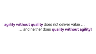 agility without quality does not deliver value …
… and neither does quality without agility!

 