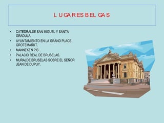 LUGARES BELGAS CATEDRALSE SAN MIGUEL Y SANTA GRADULA. AYUNTAMIENTO EN LA GRAND PLACE GROTEMARKT. MANNEKEN PIS. PALACIO REAL DE BRUSELAS. MURALDE BRUSELAS SOBRE EL SEÑOR JEAN DE DUPUY. 
