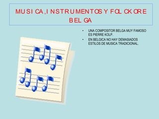 MUSICA, INSTRUMENTOS Y   FOLCKORE   BELGA UNA COMPOSITOR BELGA MUY FAMOSO ES PIERRE KOLP. EN BELGICA NO HAY DEMASIADOS ESTILOS DE MUSICA TRADICIONAL. 