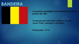 A bandeira da Bélgica foi adaptada em 23 de
janeiro de 1831.
Composta por três listas verticais com as
cores: Preto, amarelo e vermelho.
Proporções: 13:15
 