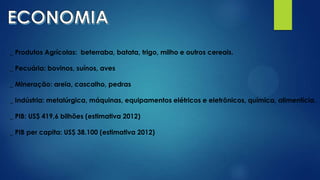 _ Produtos Agrícolas: beterraba, batata, trigo, milho e outros cereais.
_ Pecuária: bovinos, suínos, aves
_ Mineração: areia, cascalho, pedras
_ Indústria: metalúrgica, máquinas, equipamentos elétricos e eletrônicos, química, alimentícia.
_ PIB: US$ 419,6 bilhões (estimativa 2012)
_ PIB per capita: US$ 38.100 (estimativa 2012)
 
