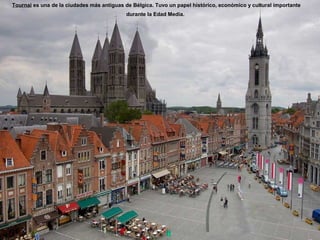 Tournai es una de la ciudades más antiguas de Bélgica. Tuvo un papel histórico, económico y cultural importante 
durante la Edad Media. 
 
