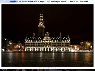 Lovaina es una ciudad universitaria de Bélgica. Está en la región flamenca. Tiene 87,165 habitantes 
 