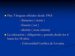  Hay 3 lenguas oficiales desde 1963:
- flamenco ( norte )
- francés ( sur )
- alemán ( zona orienta)
 La educación : obligatoria y gratuita desde los 6
hasta los 18 años
- Universidad Católica de Lovaina
 