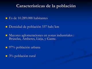 Características de la población
 Es de 10.289.088 habitantes
 Densidad de población 337 hab/km
 Mayores aglomeraciones en zonas industriales :
Bruselas, Amberes, Lieja, y Gante.
 97% población urbana
 3% población rural
 