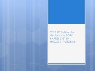 2013 SC Petition to
declare the PORK
BARREL SYSTEM
UNCONSTITUTIONAL
 