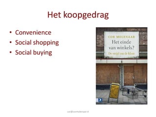 Het koopgedrag
• Convenience
• Social shopping
• Social buying




                    cor@cormolenaar.nl
 