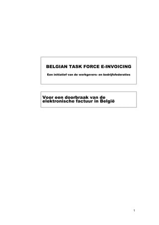 BELGIAN TASK FORCE E-INVOICING
 Een initiatief van de werkgevers- en bedrijfsfederaties




Voor een doorbraak van de
elektronische factuur in België




                                                           1
 