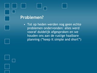 Problemen? Tot op heden werden nog geen echte problemen ondervonden: alles werd vooraf duidelijk afgesproken en we houden ons aan de rustige haalbare planning (“keep it simple and short”) 