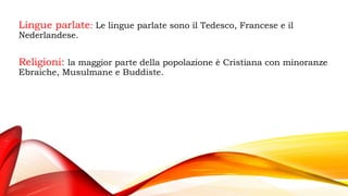 Lingue parlate: Le lingue parlate sono il Tedesco, Francese e il
Nederlandese.
Religioni: la maggior parte della popolazione è Cristiana con minoranze
Ebraiche, Musulmane e Buddiste.
 