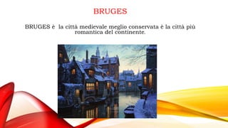 BRUGES
BRUGES è la città medievale meglio conservata è la città più
romantica del continente.
 