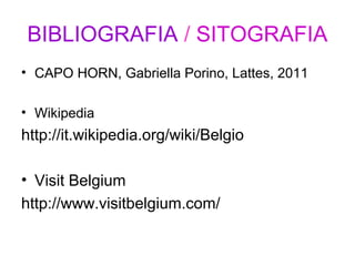BIBLIOGRAFIA / SITOGRAFIA
• CAPO HORN, Gabriella Porino, Lattes, 2011
• Wikipedia
http://it.wikipedia.org/wiki/Belgio
• Visit Belgium
http://www.visitbelgium.com/
 