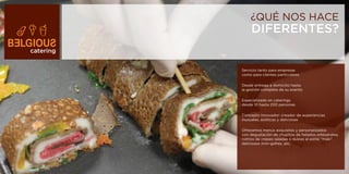 ¿QUÉ NOS HACE
                DIFERENTES?
catering


           Servicio tanto para empresas
           como para clientes particulares

           Desde entrega a domicilio hasta
           la gestión completa de su evento

           Especializado en caterings
           desde 10 hasta 200 personas

           Concepto innovador: creador de experiencias
           inusuales, exóticas y deliciosas

           Ofrecemos menús exquisitos y personalizados
           con degustación de chupitos de helados artesanales,
           rollitos de crepes saladas o dulces al estilo “maki”,
           deliciosos mini-gofres, etc.
 
