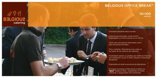 BELGIOUS OFFICE BREAK®

                                                   10>100
                                                          PERSONAS




catering


            Concepto bastante desconocido

            Catering personlizado, recién hecho
            y entregado a la hora exacta en su oficina

            Tanto para encuentros informales como
            para reuniones formales

            Frio o caliente. Alternativa a las colas en
            los bares de los centros de negocios

            Posibilidad realizar su pedido por teléfono/internet
            con antelación (y por lo tanto mejorar la previsión
            de gastos)

            Disponible en toda la provincia de Barcelona

            Entregas inusuales en Barcelona-ciudad con
                  ‘Belgious Bike’, respetando el medio
            ambiente y asegurando cero emisiones
 