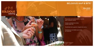 BELGIOUS HAP & BITE®

                                                10>200
                                                      PERSONAS




catering


           Propuestas personalizadas y a medida
           para cualquier evento

           Amplia variedad de cóctels,
           cóctel-cenas, etc.

           Posibilidad de la gestión integral del evento

           Experiencia inolvidable para todos
           los asitentes
 