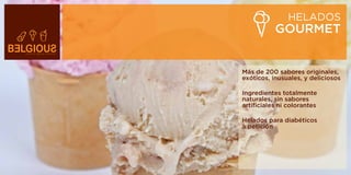 HELADOS
           GOURMET


Más de 200 sabores originales,
exóticos, inusuales, y deliciosos

Ingredientes totalmente
naturales, sin sabores
artificiales ni colorantes

Helados para diabéticos
a petición
 