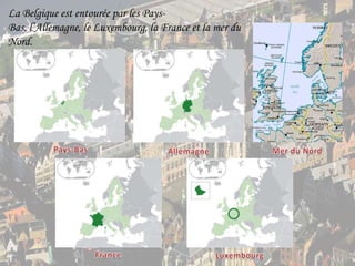 La Belgique est entourée par les Pays-Bas, l’Allemagne, le Luxembourg, la France et la mer du Nord.Pays-BasMerdu NordAllemagneFranceLuxembourg