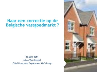 Naar een correctie op de
Belgische vastgoedmarkt ?
23 april 2014
Johan Van Gompel
Chief Economist Department KBC Groep
 