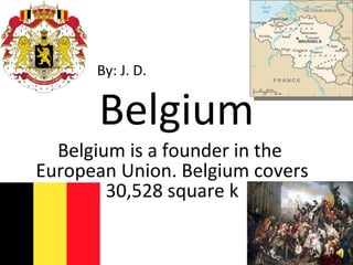 By: J. D.  Belgium Belgium is a founder in the  European Union. Belgium covers 30,528 square k 