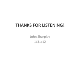 THANKS FOR LISTENING!

      John Sharpley
         1/31/12
 