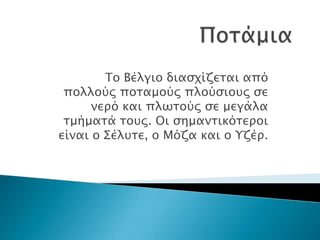 Σο Βέλγιο διαςφίζεσαι από
 πολλούρ ποσαμούρ πλούςιοτρ ςε
      νεπό και πλωσούρ ςε μεγάλα
 σμήμασά σοτρ. Οι ςημανσικόσεποι
είναι ο ΢έλτσε, ο Μόζα και ο Τζέπ.
 