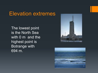 Elevation extremes 
The lowest point 
is the North Sea 
with 0 m and the 
highest point is 
Botrange with 
694 m. 
 