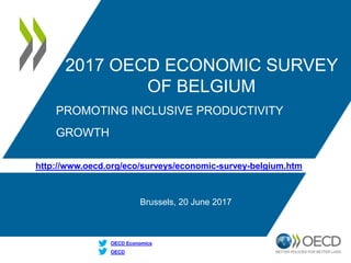 http://www.oecd.org/eco/surveys/economic-survey-belgium.htm
OECD
OECD Economics
2017 OECD ECONOMIC SURVEY
OF BELGIUM
Brussels, 20 June 2017
PROMOTING INCLUSIVE PRODUCTIVITY
GROWTH
 