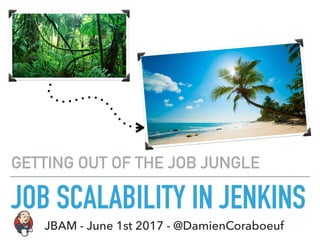 JOB SCALABILITY IN JENKINS
GETTING OUT OF THE JOB JUNGLE
JBAM - June 1st 2017 - @DamienCoraboeuf
 
