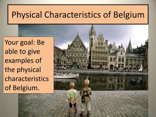 Physical Characteristics of Belgium

Your goal: Be
able to give
examples of
the physical
characteristics
of Belgium.
 