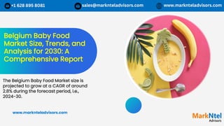 Belgium Baby Food
Market Size, Trends, and
Analysis for 2030: A
Comprehensive Report
The Belgium Baby Food Market size is
projected to grow at a CAGR of around
2.8% during the forecast period, i.e.,
2024-30.
www.marknteladvisors.com
 