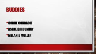 BUDDIES
•CORNE CONRADIE
•ASHLEIGH DUMINY
•MELANIE MULLER
 