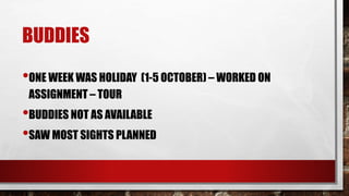 BUDDIES
•ONE WEEK WAS HOLIDAY (1-5 OCTOBER) – WORKED ON
ASSIGNMENT – TOUR
•BUDDIES NOT AS AVAILABLE
•SAW MOST SIGHTS PLANNED
 
