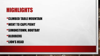HIGHLIGHTS
•CLIMBED TABLE MOUNTAIN
•WENT TO CAPE POINT
•SIMONSTOWN, HOUTBAY
•BLOUBERG
•LION’S HEAD
 