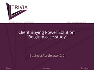 Trivia Marketing International 20151 Retain Acquire Develop
Client Buying Power Solution:
“Belgium case study”
BusinessAccelerator 2.0
Didier Andrieu, October2015Nothing is permanent except change!
 