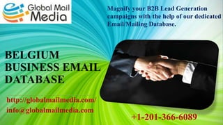 BELGIUM
BUSINESS EMAIL
DATABASE
http://globalmailmedia.com/
info@globalmailmedia.com
Magnify your B2B Lead Generation
campaigns with the help of our dedicated
Email/Mailing Database.
+1-201-366-6089
 
