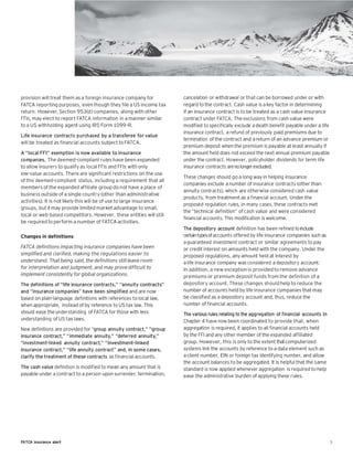 provision will treat them as a foreign insurance company for           cancelation or withdrawal or that can be borrowed under or with
FATCA reporting purposes, even though they file a US income tax        regard to the contract. Cash value is a key factor in determining
return. However, Section 953(d) companies, along with other            if an insurance contract is to be treated as a cash value insurance
FFIs, may elect to report FATCA information in a manner similar        contract under FATCA. The exclusions from cash value were
to a US withholding agent using IRS Form 1099-R.                       modified to specifically exclude a death benefit payable under a life
                                                                       insurance contract, a refund of previously paid premiums due to
Life insurance contracts purchased by a transferee for value
                                                                       termination of the contract and a return of an advance premium or
will be treated as financial accounts subject to FATCA.
                                                                       premium deposit when the premium is payable at least annually if
A “local FFI” exemption is now available to insurance                  the amount held does not exceed the next annual premium payable
companies. The deemed-compliant rules have been expanded               under the contract. However, policyholder dividends for term life
to allow insurers to qualify as local FFIs and FFIs with only          insurance contracts are no longer excluded.
low-value accounts. There are significant restrictions on the use
                                                                       These changes should go a long way in helping insurance
of this deemed-compliant status, including a requirement that all
                                                                       companies exclude a number of insurance contracts (other than
members of the expanded affiliate group do not have a place of
                                                                       annuity contracts), which are otherwise considered cash value
business outside of a single country (other than administrative
                                                                       products, from treatment as a financial account. Under the
activities). It is not likely this will be of use to large insurance
                                                                       proposed regulation rules, in many cases, these contracts met
groups, but it may provide limited market advantage to small,
                                                                       the “technical definition” of cash value and were considered
local or web-based competitors. However, these entities will still
                                                                       financial accounts. This modification is welcome.
be required to perform a number of FATCA activities.
                                                                       The depository account definition has been refined to include
Changes in definitions                                                 certain typesof accounts offered by life insurance companies such as
                                                                       a guaranteed investment contract or similar agreements to pay
FATCA definitions impacting insurance companies have been              or credit interest on amounts held with the company. Under the
simplified and clarified, making the regulations easier to             proposed regulations, any amount held at interest by
understand. That being said, the definitions still leave room          a life insurance company was considered a depository account.
for interpretation and judgment, and may prove difficult to            In addition, a new exception is provided to remove advance
implement consistently for global organizations.                       premiums or premium deposit funds from the definition of a
The definitions of “life insurance contracts,” “annuity contracts”     depository account. These changes should help to reduce the
and “insurance companies” have been simplified and are now             number of accounts held by life insurance companies that may
based on plain-language definitions with references to local law,      be classified as a depository account and, thus, reduce the
when appropriate, instead of by reference to US tax law. This          number of financial accounts.
should ease the understanding of FATCA for those with less             The various rules relating to the aggregation of financial accounts in
understanding of US tax laws.                                          Chapter 4 have now been coordinated to provide that, when
New definitions are provided for “group annuity contract,” “group      aggregation is required, it applies to all financial accounts held
insurance contract,” “immediate annuity,” “deferred annuity,”          by the FFI and any other member of the expanded affiliated
“investment-linked annuity contract,” “investment-linked               group. However, this is only to the extent that computerized
insurance contract,” “life annuity contract” and, in some cases,       systems link the accounts by reference to a data element such as
clarify the treatment of these contracts as financial accounts.        a client number, EIN or foreign tax identifying number, and allow
                                                                       the account balances to be aggregated. It is helpful that the same
The cash value definition is modified to mean any amount that is       standard is now applied whenever aggregation is required to help
payable under a contract to a person upon surrender, termination,      ease the administrative burden of applying these rules.




FATCA insurance alert                                                                                                                           3
 