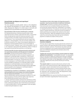 Account holder due diligence and reporting of                      The definition of who is the holder of a financial account is
financial accounts                                                 expanded, requiring documentation of additional individuals
The final regulations provide greater clarity on the obligations   in some cases. Insurance or annuity contracts treated as
and required documentation for account holder due diligence,       financial accounts are considered held by each person who
while reducing due diligence for certain types of accounts and     can access the contract value (loan, withdrawal or surrender)
updating FATCA documentation and reporting deadlines.              or change the beneficiary. If no person can access the contract
                                                                   value or change a beneficiary, then the account is treated as
Documentation of life insurance beneficiaries is reduced.          held by both the person named in the contract as the owner
An individual beneficiary receiving a benefit under a cash         and each beneficiary. When the obligation to pay an amount
value life insurance contract, other than the owner, is presumed   under the contract becomes fixed, each person entitled to
to be a foreign person unless US indicia are present, or the       payment is treated as a holder of the account.
company knows or has other reason to know the individual
is a US person. Thus, most beneficiaries will not require due
diligence or documentation. This new provision applies only        Election to report in manner similar to US life
to policies issued by FFIs. Under the proposed regulations, a      insurance companies
beneficiary receiving death benefits is an account holder of       FFIs may elect to report their insurance and annuity contracts in a
a financial account. However, due to this presumption, the FFI     manner similar to the reporting that US life insurance companies
is not required to document the beneficiary unless it knows or     follow for domestic contracts. This election may allow some life
has reason to know that the beneficiary is a US person.            insurance companies to use systems and procedures already in
                                                                   place at US-affiliated companies and centralize some of the
Certain group life insurance and group annuity contracts will
                                                                   compliance process.
not require documentation until the payment to individual
participants. Group accounts will be treated as non-US             Treating new accounts as pre-existing accounts allows for limited
accounts until the date on which an amount is payable to an        additional documentation. “Consolidated accounts” is a new option
employee or certificate holder or beneficiary, if the insurer      that FFIs can elect to apply for treating new contracts related to
obtains a certification from an employer that no employee or       existing customers as pre-existing contracts. In order to qualify,
certificate holder is a US person. The group must cover 25         the contracts must meet certain aggregation and reason- to-know
or more employees or certificate holders, all contract values      rules with regard to the new contract and any pre-existing
                                                                   contracts.
must be payable to employees or certificate holders and the
employees or certificate holders must be entitled to name          The valuation date for insurance and annuity contracts is the
beneficiaries for the death benefits payable and the aggregate     year-end or most recent anniversary date, depending upon how
amount payable to any employee or certificate holder or            the company reports information to its account holders. For
beneficiary cannot exceed US$1m.                                   immediate annuities without a minimum benefit and the value
                                                                   of which is not reported to the account holders, the value to
Grandfathering of policies is extended to 1 January 2014
                                                                   be reported is the net present value, with adjustments using
and grandfathered accounts below a de minimis threshold
                                                                   assumptions to be provided by the IRS.
will not require documentation. An FFI is not required to
perform identification and documentation procedures for cash       Form 8966 FATCA is the new form the IRS will release for FFIs
value insurance or annuity contracts with a cash value less        to report information regarding their financial accounts.
than US$250,000 and which was in effect as of
1 January 2014 (pre-existing contracts) for individual or entity
accounts. The exception for each contract will cease at the end
of any subsequent calendar year in which the account balance
or value exceeds US$1m. Certain aggregation rules may apply
in determining the balance or value.




FATCA insurance alert                                                                                                                5
 