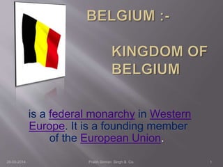 is a federal monarchy in Western
Europe. It is a founding member
of the European Union.
1Prabh Simran Singh & Co.26-05-2014
 