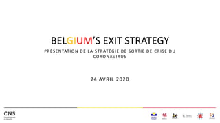 BELGIUM’S EXIT STRATEGY
PRÉSENTATION DE LA STRATÉGIE DE SORTIE DE CRISE DU
CORONAVIRUS
24 AVRIL 2020
 