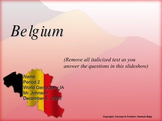 Belgium Name Period 2 World Geography IA Mr. Johnson December 5,  2008 (Remove all italicized text as you answer the questions in this slideshow) Copyright, Concept & Creation: Geetesh Bajaj 