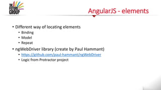 AngularJS - elements
• Different way of locating elements
• Binding
• Model
• Repeat
• ngWebDriver library (create by Paul Hammant)
• https://github.com/paul-hammant/ngWebDriver
• Logic from Protractor project
 