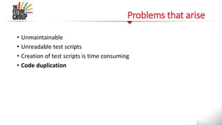 Problems that arise
• Unmaintainable
• Unreadable test scripts
• Creation of test scripts is time consuming
• Code duplication
 