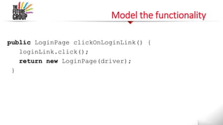 Model the functionality
public LoginPage clickOnLoginLink() {
loginLink.click();
return new LoginPage(driver);
}
 