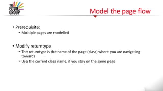 Model the page flow
• Prerequisite:
• Multiple pages are modelled
• Modify returntype
• The returntype is the name of the page (class) where you are navigating
towards
• Use the current class name, if you stay on the same page
 