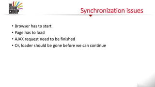 Synchronization issues
• Browser has to start
• Page has to load
• AJAX request need to be finished
• Or, loader should be gone before we can continue
 