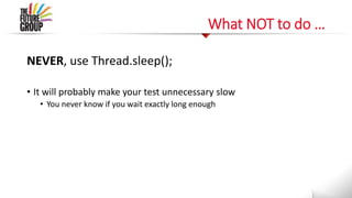 What NOT to do …
NEVER, use Thread.sleep();
• It will probably make your test unnecessary slow
• You never know if you wait exactly long enough
 