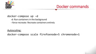 Docker commands
docker-compose up –d
-d: Run containers in the background
--force-recreate: Recreate containers entirely
Autoscaling:
docker-compose scale firefoxnode=5 chromenode=1
 