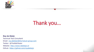 Thank you…
Roy de Kleijn
Technical Test Consultant
Email: roy.dekleijn@the-future-group.com
Twitter: @TheWebTester
Website: http://www.rdekleijn.nl
Github: https://github.com/roydekleijn
 