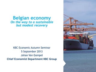 Belgian economy
On the way to a sustainable
but modest recovery
KBC Economic Autumn Seminar
5 September 2013
Johan Van Gompel
Chief Economist Department KBC Group
 